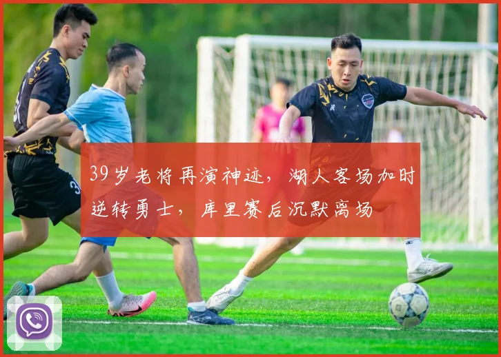 金年会官方网站 - jinnianhui官方入口平台 - 39岁老将再演神迹，湖人客场加时逆转勇士，库里