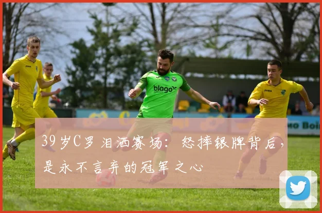 金年会官方网站 - jinnianhui官方入口平台 - 39岁C罗泪洒赛场:怒摔银牌背后,是永不言弃的冠军之心