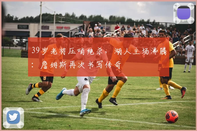 金年会官方网站 - jinnianhui官方入口平台 - 39岁老将压哨绝杀,湖人主场沸腾:詹姆斯再次书